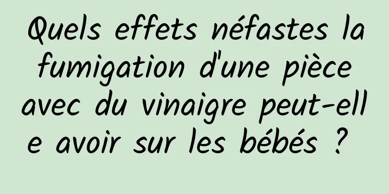 Quels effets néfastes la fumigation d'une pièce avec du vinaigre peut-elle avoir sur les bébés ? 