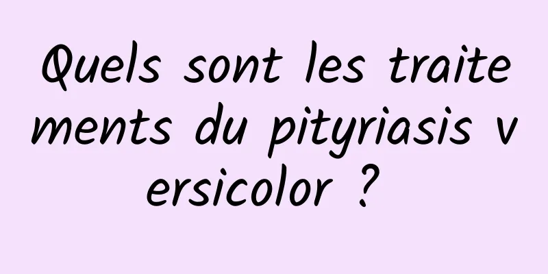 Quels sont les traitements du pityriasis versicolor ? 