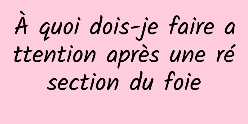 À quoi dois-je faire attention après une résection du foie