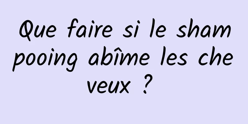 Que faire si le shampooing abîme les cheveux ? 