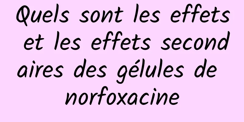 Quels sont les effets et les effets secondaires des gélules de norfoxacine