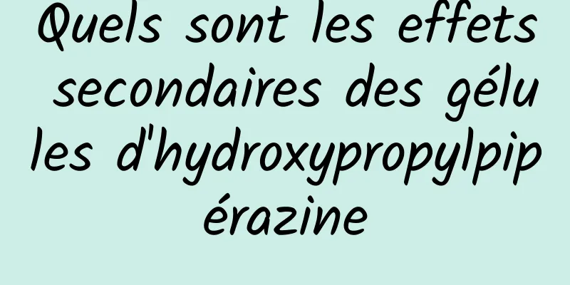 Quels sont les effets secondaires des gélules d'hydroxypropylpipérazine