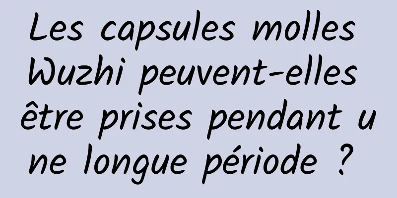 Les capsules molles Wuzhi peuvent-elles être prises pendant une longue période ? 