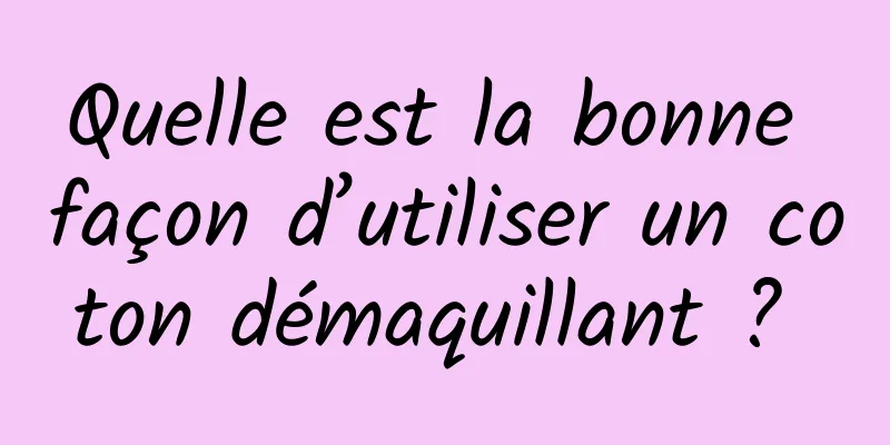 Quelle est la bonne façon d’utiliser un coton démaquillant ? 