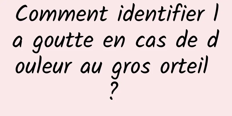 Comment identifier la goutte en cas de douleur au gros orteil ? 