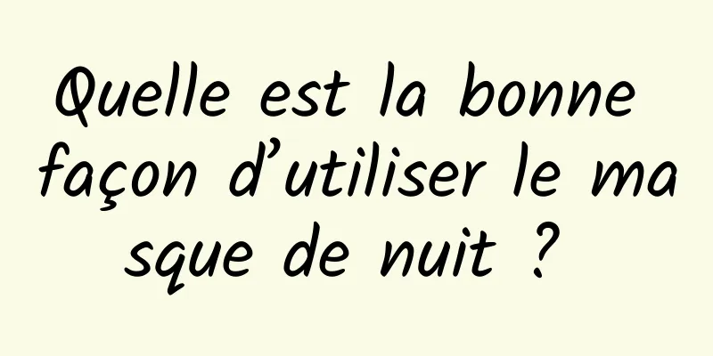 Quelle est la bonne façon d’utiliser le masque de nuit ? 