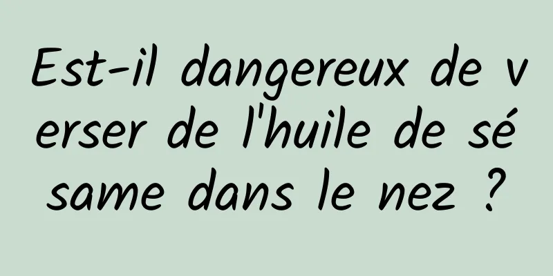 Est-il dangereux de verser de l'huile de sésame dans le nez ?