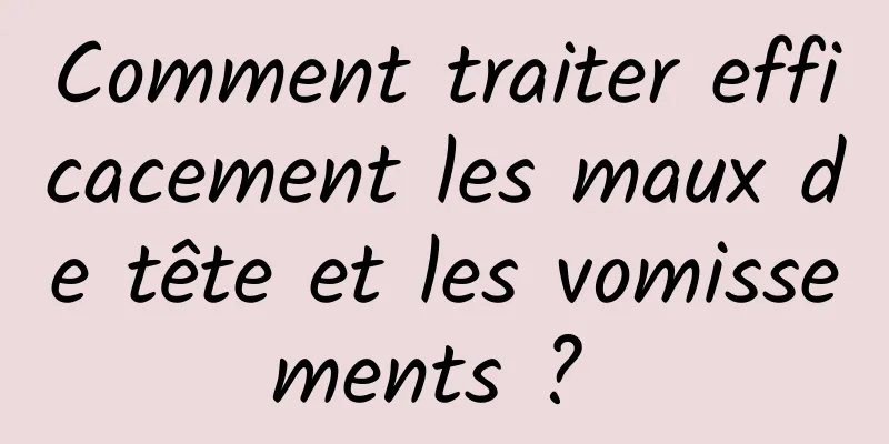 Comment traiter efficacement les maux de tête et les vomissements ? 