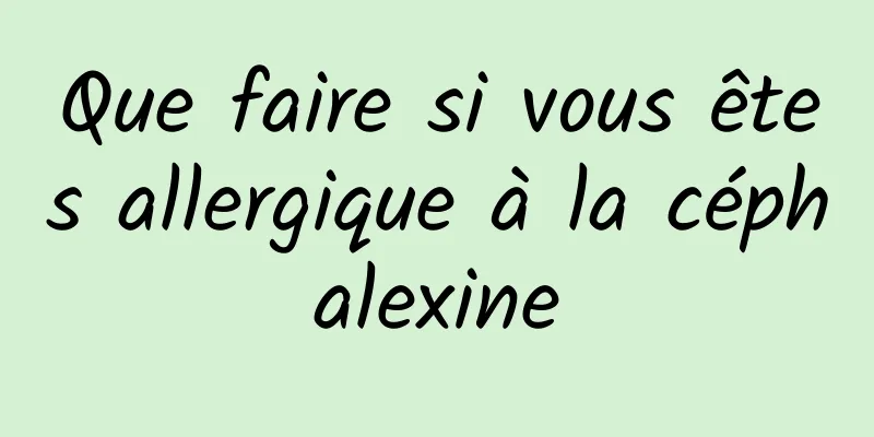 Que faire si vous êtes allergique à la céphalexine