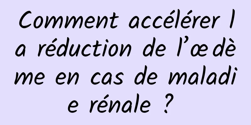 Comment accélérer la réduction de l’œdème en cas de maladie rénale ? 