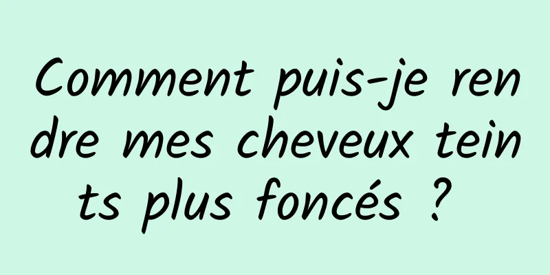 Comment puis-je rendre mes cheveux teints plus foncés ? 