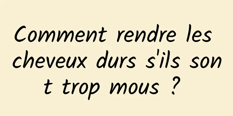 Comment rendre les cheveux durs s'ils sont trop mous ? 