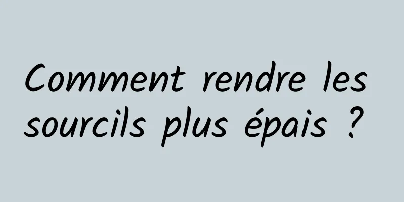 Comment rendre les sourcils plus épais ? 