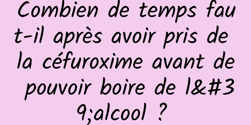 Combien de temps faut-il après avoir pris de la céfuroxime avant de pouvoir boire de l'alcool ? 