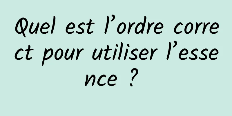 Quel est l’ordre correct pour utiliser l’essence ? 