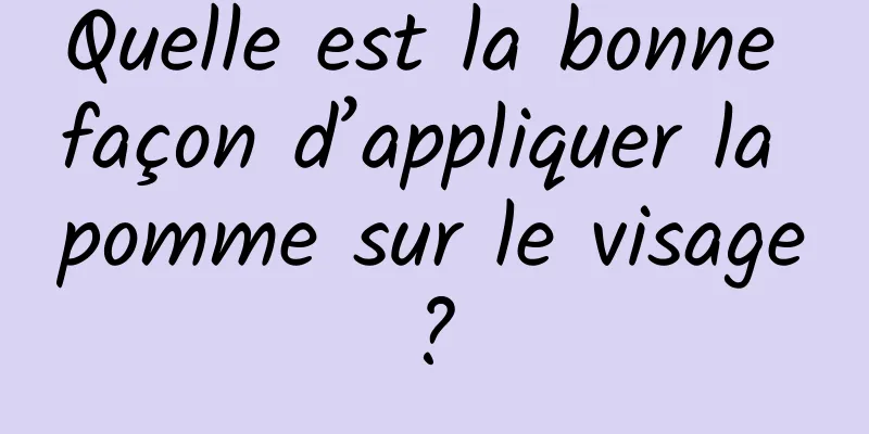 Quelle est la bonne façon d’appliquer la pomme sur le visage ? 