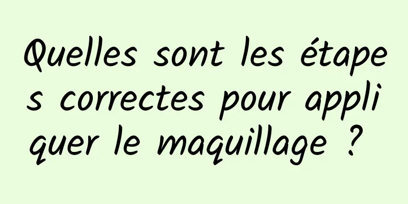 Quelles sont les étapes correctes pour appliquer le maquillage ? 