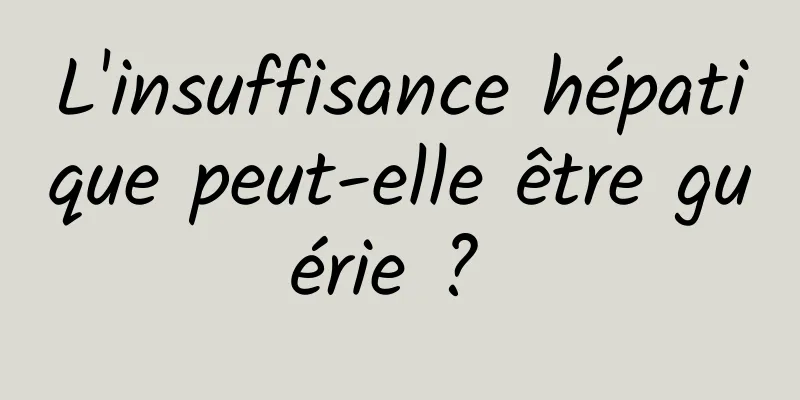 L'insuffisance hépatique peut-elle être guérie ? 