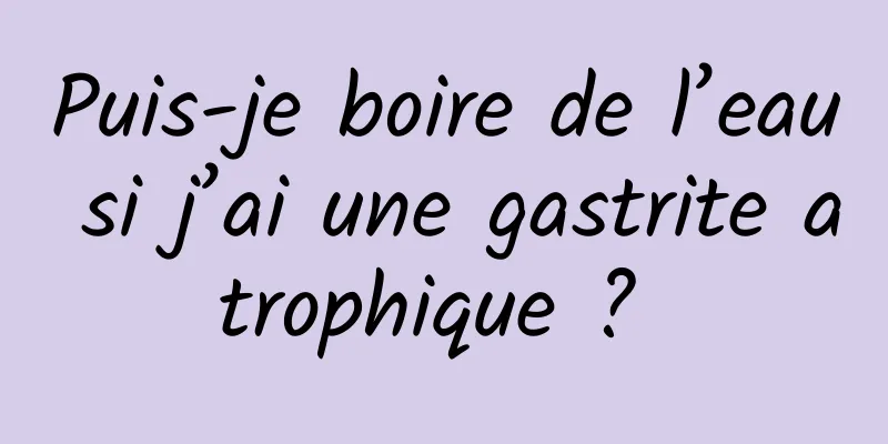 Puis-je boire de l’eau si j’ai une gastrite atrophique ? 