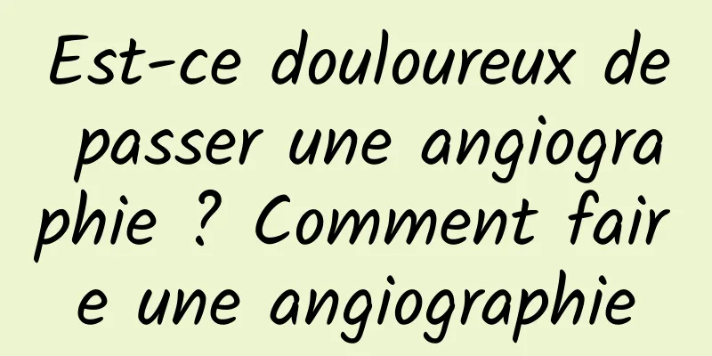 Est-ce douloureux de passer une angiographie ? Comment faire une angiographie