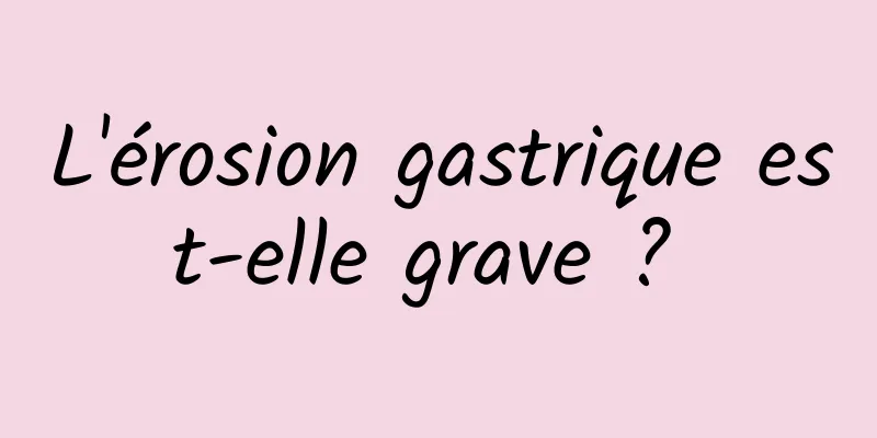 L'érosion gastrique est-elle grave ? 