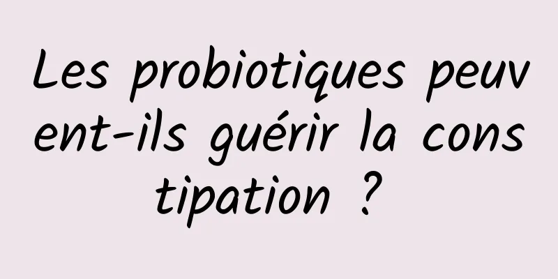 Les probiotiques peuvent-ils guérir la constipation ? 