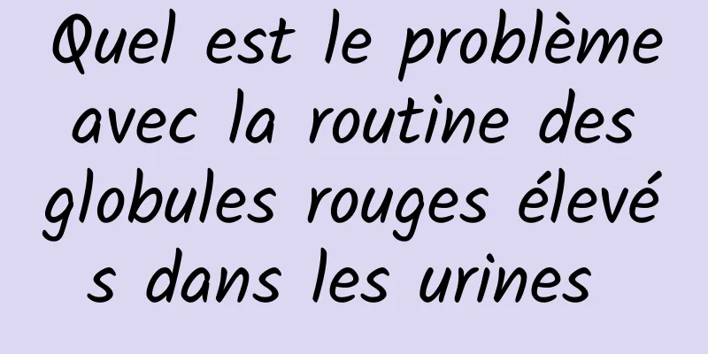 Quel est le problème avec la routine des globules rouges élevés dans les urines 