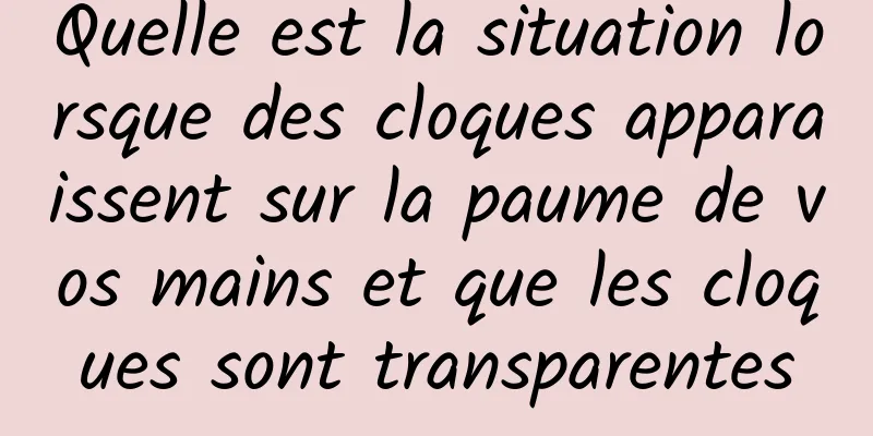 Quelle est la situation lorsque des cloques apparaissent sur la paume de vos mains et que les cloques sont transparentes