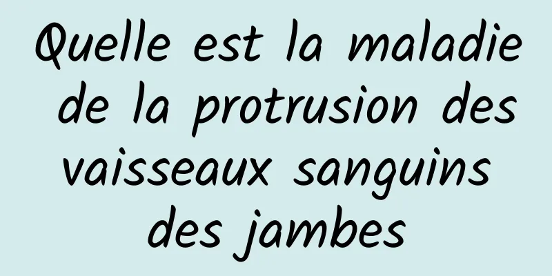 Quelle est la maladie de la protrusion des vaisseaux sanguins des jambes