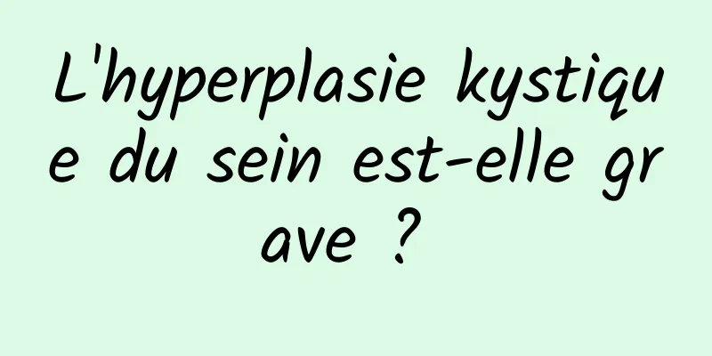 L'hyperplasie kystique du sein est-elle grave ? 