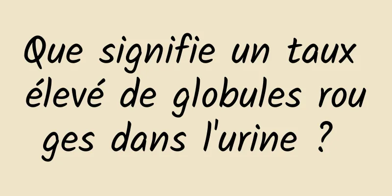 Que signifie un taux élevé de globules rouges dans l'urine ? 