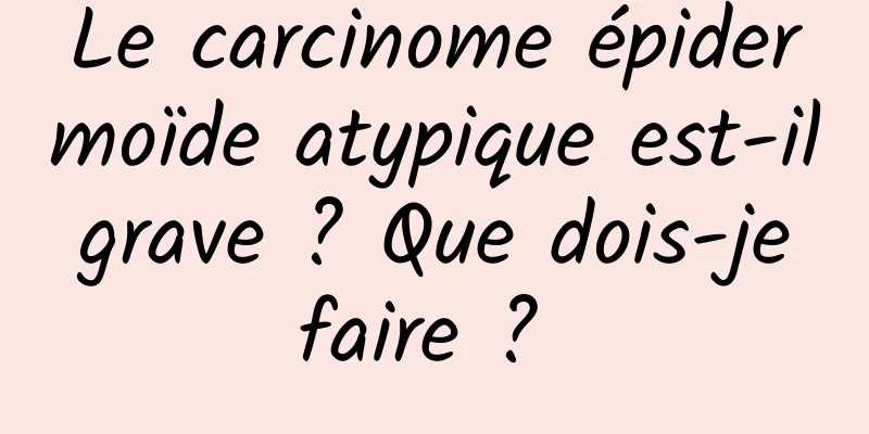 Le carcinome épidermoïde atypique est-il grave ? Que dois-je faire ? 