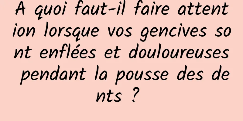 À quoi faut-il faire attention lorsque vos gencives sont enflées et douloureuses pendant la pousse des dents ? 