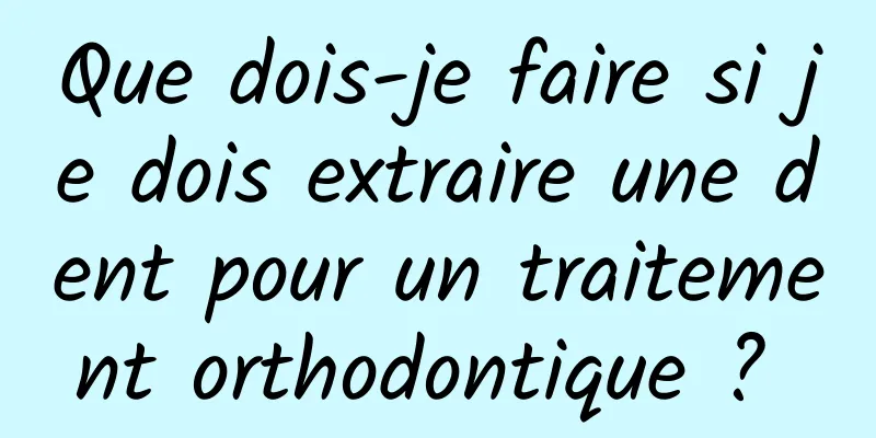 Que dois-je faire si je dois extraire une dent pour un traitement orthodontique ? 