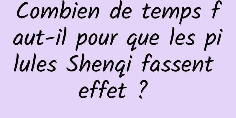 Combien de temps faut-il pour que les pilules Shenqi fassent effet ? 