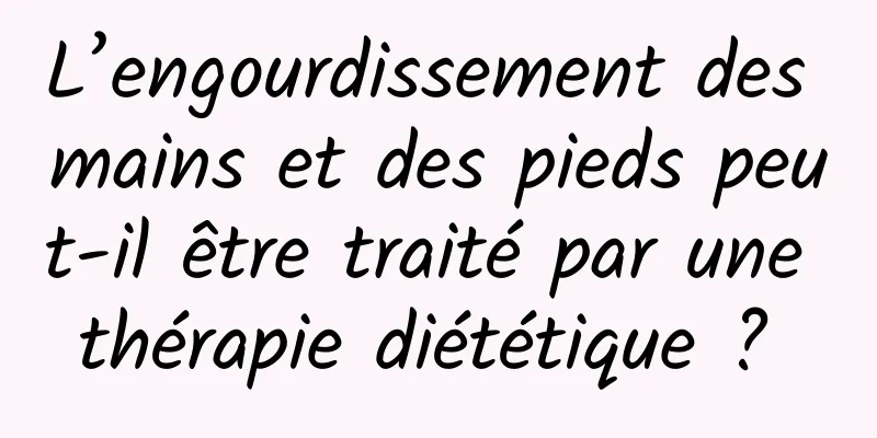 L’engourdissement des mains et des pieds peut-il être traité par une thérapie diététique ? 