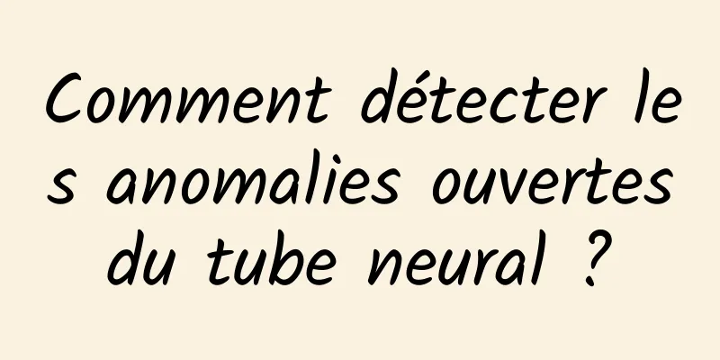 Comment détecter les anomalies ouvertes du tube neural ? 