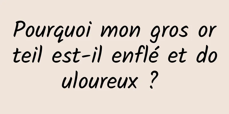 Pourquoi mon gros orteil est-il enflé et douloureux ? 