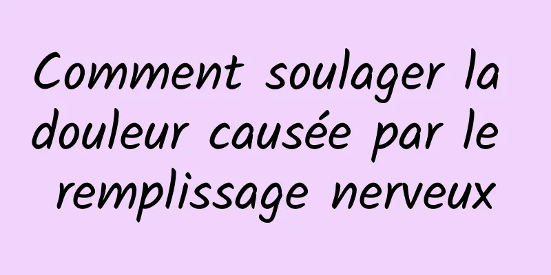 Comment soulager la douleur causée par le remplissage nerveux