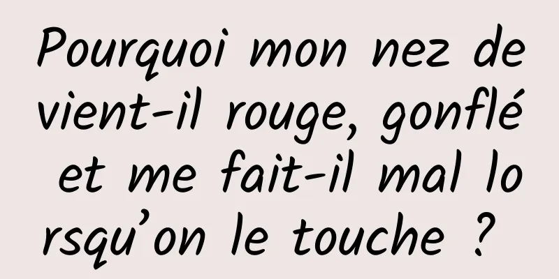 Pourquoi mon nez devient-il rouge, gonflé et me fait-il mal lorsqu’on le touche ? 