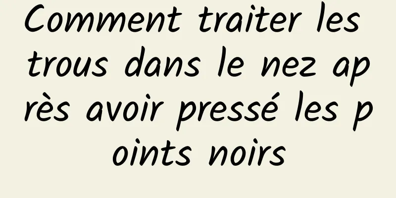 Comment traiter les trous dans le nez après avoir pressé les points noirs