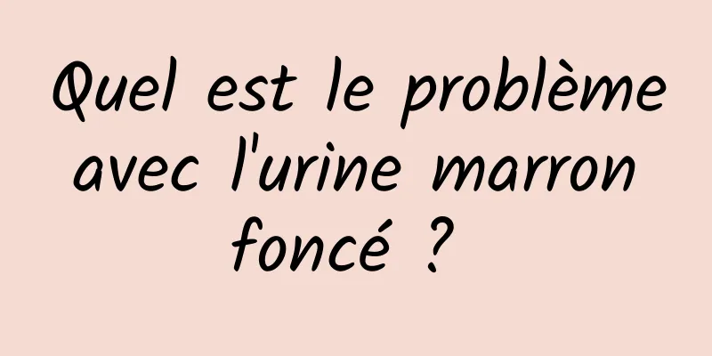 Quel est le problème avec l'urine marron foncé ? 