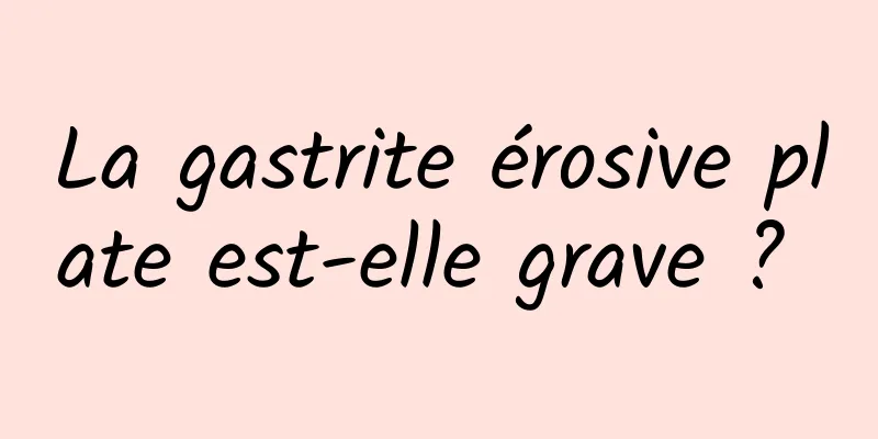 La gastrite érosive plate est-elle grave ? 