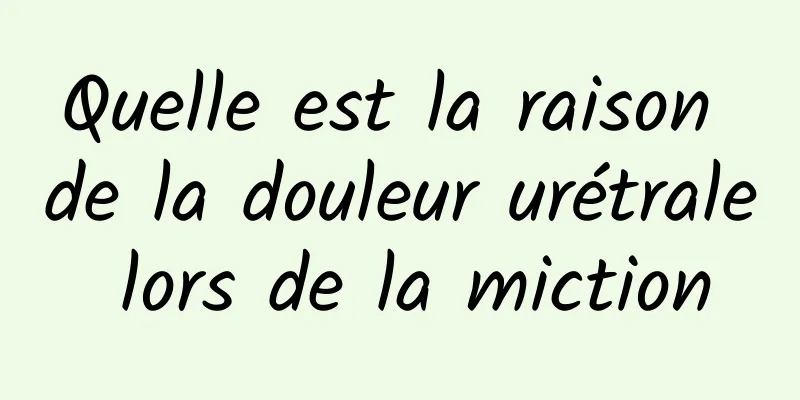 Quelle est la raison de la douleur urétrale lors de la miction