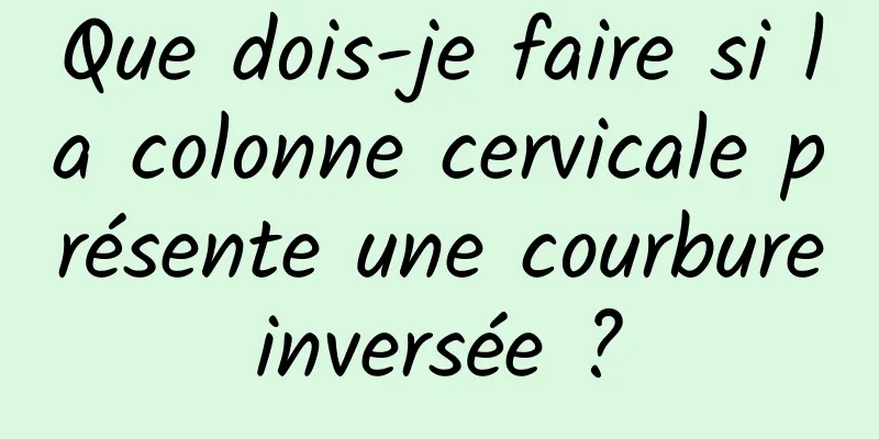 Que dois-je faire si la colonne cervicale présente une courbure inversée ? 