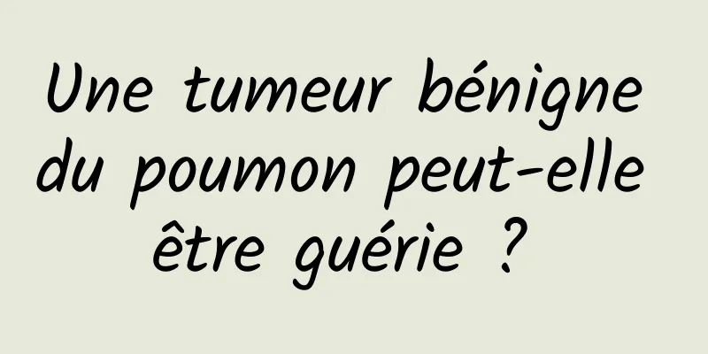 Une tumeur bénigne du poumon peut-elle être guérie ? 