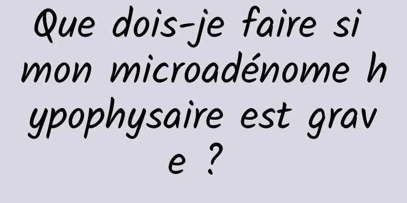 Que dois-je faire si mon microadénome hypophysaire est grave ? 