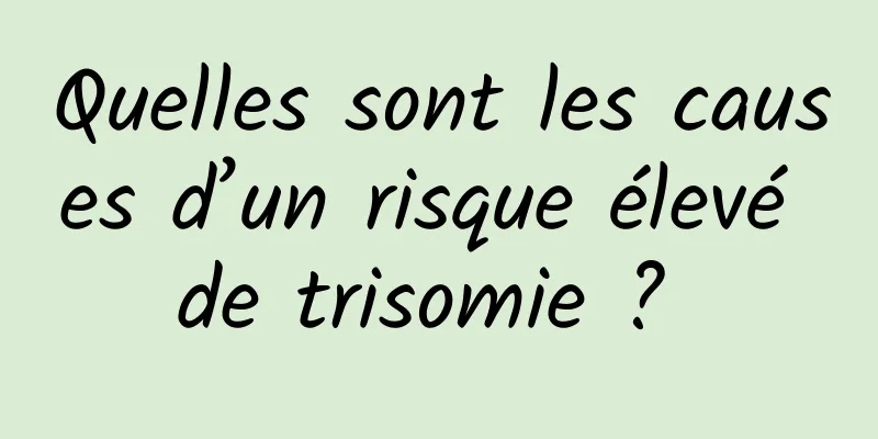 Quelles sont les causes d’un risque élevé de trisomie ? 