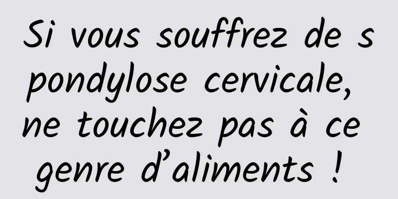 Si vous souffrez de spondylose cervicale, ne touchez pas à ce genre d’aliments ! 