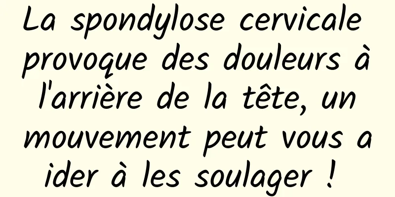 La spondylose cervicale provoque des douleurs à l'arrière de la tête, un mouvement peut vous aider à les soulager ! 